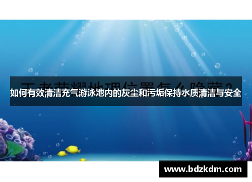 如何有效清洁充气游泳池内的灰尘和污垢保持水质清洁与安全